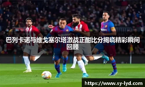 巴列卡诺与维戈塞尔塔激战正酣比分揭晓精彩瞬间回顾