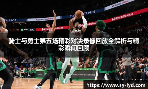 骑士与勇士第五场精彩对决录像回放全解析与精彩瞬间回顾