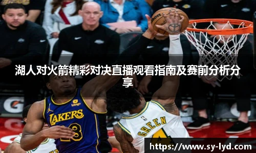 湖人对火箭精彩对决直播观看指南及赛前分析分享