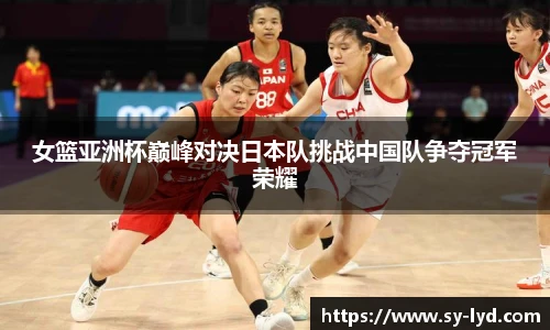 女篮亚洲杯巅峰对决日本队挑战中国队争夺冠军荣耀